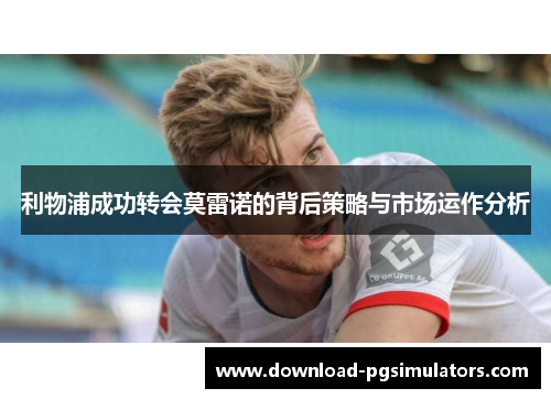 利物浦成功转会莫雷诺的背后策略与市场运作分析