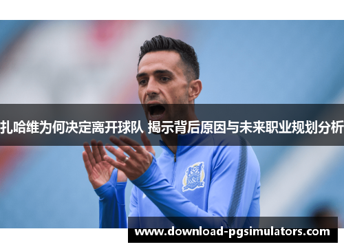 扎哈维为何决定离开球队 揭示背后原因与未来职业规划分析