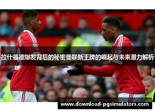 拉什福德爆发背后的秘密曼联新王牌的崛起与未来潜力解析