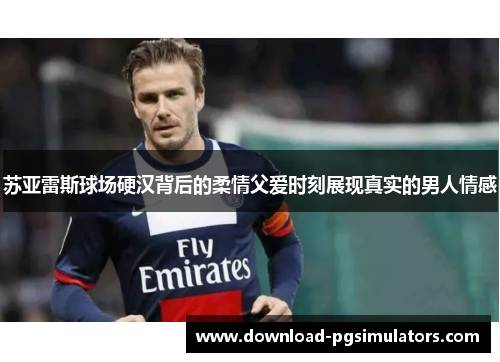 苏亚雷斯球场硬汉背后的柔情父爱时刻展现真实的男人情感