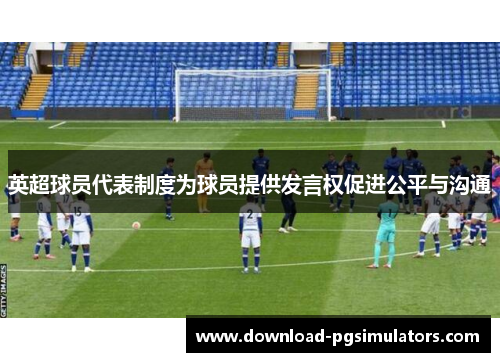 英超球员代表制度为球员提供发言权促进公平与沟通