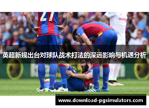 英超新规出台对球队战术打法的深远影响与机遇分析