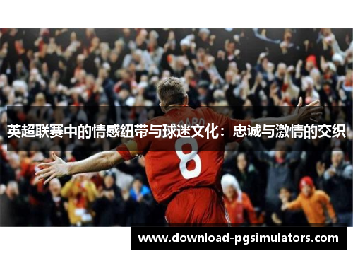 英超联赛中的情感纽带与球迷文化：忠诚与激情的交织