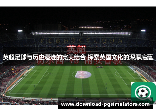 英超足球与历史遗迹的完美结合 探索英国文化的深厚底蕴