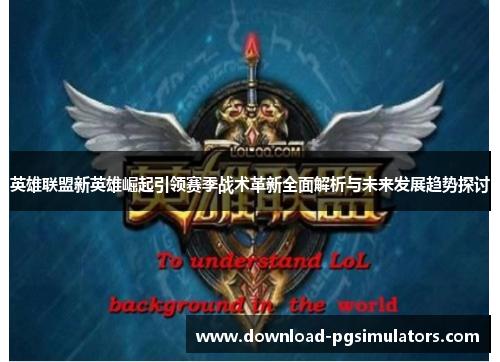 英雄联盟新英雄崛起引领赛季战术革新全面解析与未来发展趋势探讨