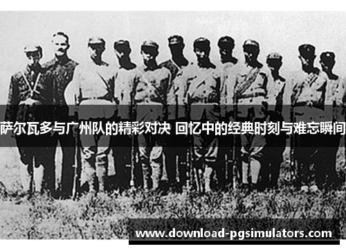 萨尔瓦多与广州队的精彩对决 回忆中的经典时刻与难忘瞬间