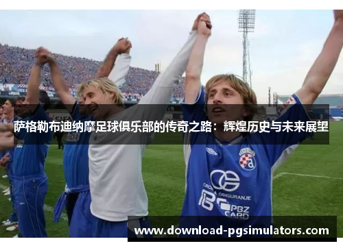 萨格勒布迪纳摩足球俱乐部的传奇之路：辉煌历史与未来展望
