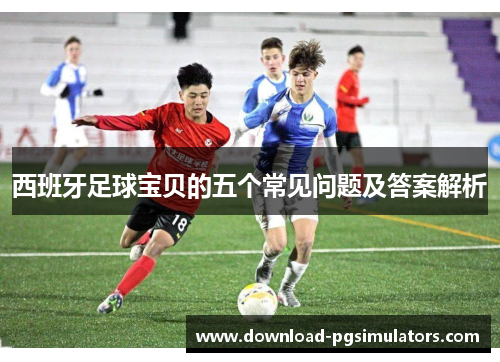 西班牙足球宝贝的五个常见问题及答案解析