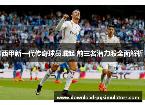 西甲新一代传奇球员崛起 前三名潜力股全面解析