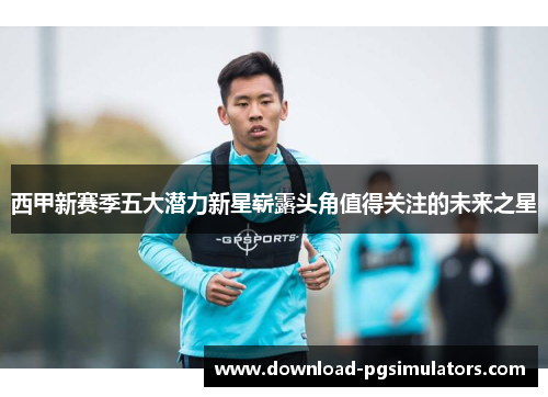 西甲新赛季五大潜力新星崭露头角值得关注的未来之星 西甲新赛季五大潜力新星崭露头角值得关注的未来之星