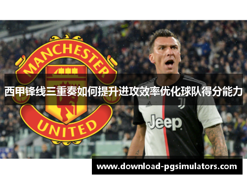 西甲锋线三重奏如何提升进攻效率优化球队得分能力 西甲锋线三重奏如何提升进攻效率优化球队得分能力