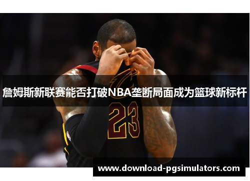 詹姆斯新联赛能否打破NBA垄断局面成为篮球新标杆