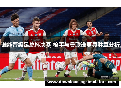 谁能晋级足总杯决赛 枪手与曼联谁更具胜算分析 谁能晋级足总杯决赛 枪手与曼联谁更具胜算分析