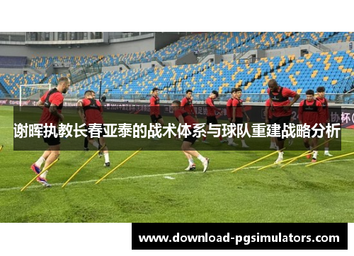 谢晖执教长春亚泰的战术体系与球队重建战略分析