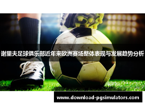 谢里夫足球俱乐部近年来欧洲赛场整体表现与发展趋势分析 谢里夫足球俱乐部近年来欧洲赛场整体表现与发展趋势分析