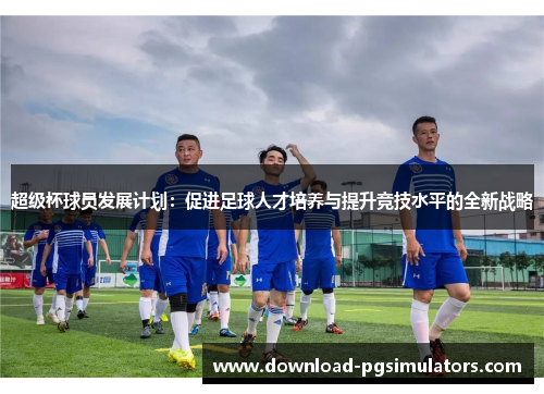 超级杯球员发展计划:促进足球人才培养与提升竞技水平的全新战略 超级杯球员发展计划:促进足球人才培养与提升竞技水平的全新战略