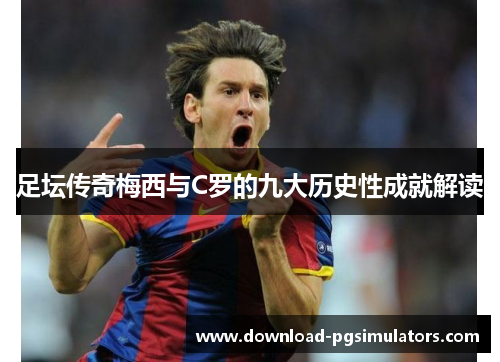 足坛传奇梅西与C罗的九大历史性成就解读 足坛传奇梅西与C罗的九大历史性成就解读