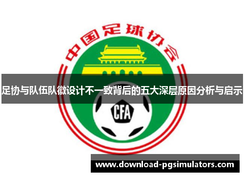 足协与队伍队徽设计不一致背后的五大深层原因分析与启示 足协与队伍队徽设计不一致背后的五大深层原因分析与启示
