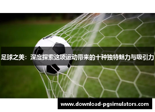 足球之美：深度探索这项运动带来的十种独特魅力与吸引力