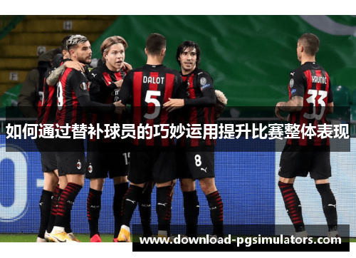 如何通过替补球员的巧妙运用提升比赛整体表现