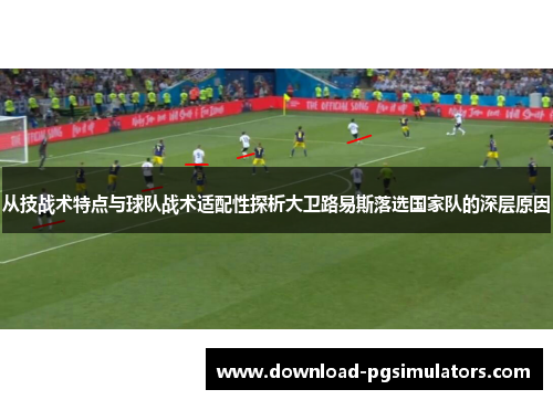 从技战术特点与球队战术适配性探析大卫路易斯落选国家队的深层原因