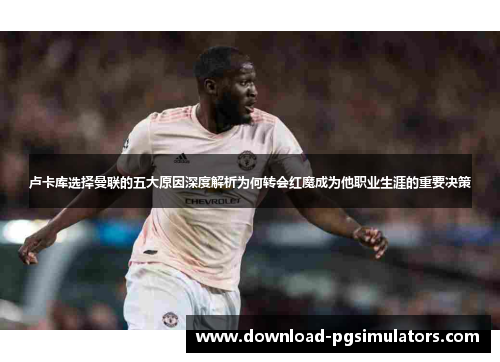 卢卡库选择曼联的五大原因深度解析为何转会红魔成为他职业生涯的重要决策