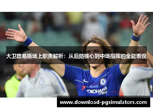 大卫路易斯场上职责解析：从后防核心到中场指挥的全能表现