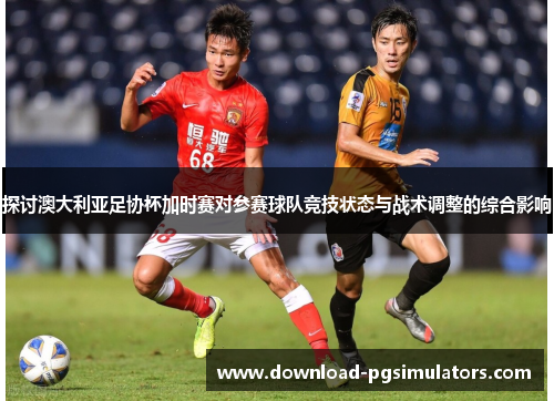 探讨澳大利亚足协杯加时赛对参赛球队竞技状态与战术调整的综合影响 探讨澳大利亚足协杯加时赛对参赛球队竞技状态与战术调整的综合影响