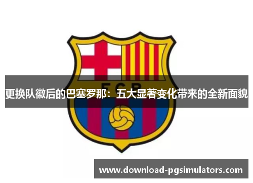 更换队徽后的巴塞罗那：五大显著变化带来的全新面貌