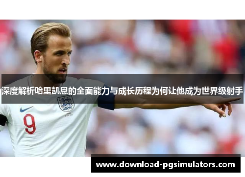 深度解析哈里凯恩的全面能力与成长历程为何让他成为世界级射手