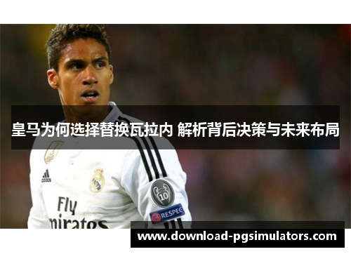 皇马为何选择替换瓦拉内 解析背后决策与未来布局