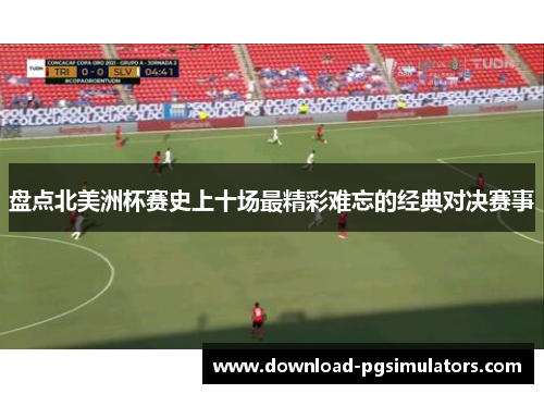盘点北美洲杯赛史上十场最精彩难忘的经典对决赛事