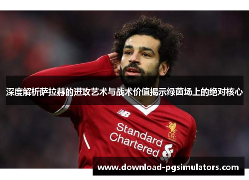 深度解析萨拉赫的进攻艺术与战术价值揭示绿茵场上的绝对核心 深度解析萨拉赫的进攻艺术与战术价值揭示绿茵场上的绝对核心