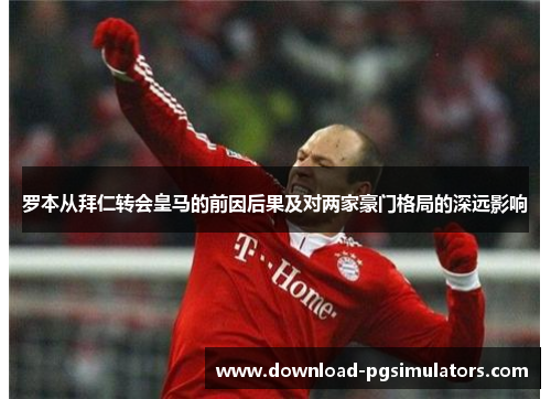 罗本从拜仁转会皇马的前因后果及对两家豪门格局的深远影响