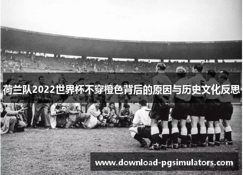 荷兰队2022世界杯不穿橙色背后的原因与历史文化反思 荷兰队2022世界杯不穿橙色背后的原因与历史文化反思