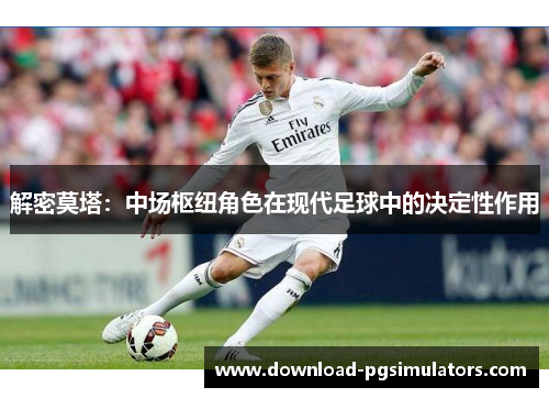解密莫塔:中场枢纽角色在现代足球中的决定性作用 解密莫塔:中场枢纽角色在现代足球中的决定性作用