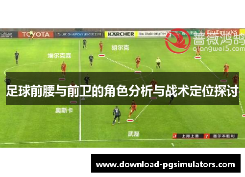 足球前腰与前卫的角色分析与战术定位探讨 足球前腰与前卫的角色分析与战术定位探讨