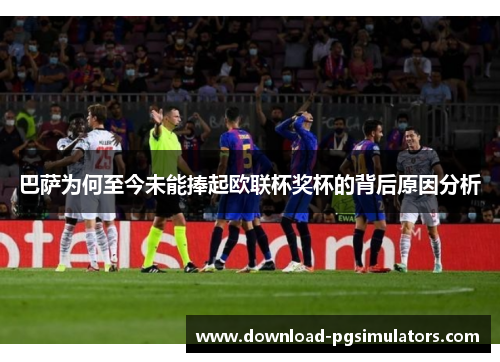 巴萨为何至今未能捧起欧联杯奖杯的背后原因分析 巴萨为何至今未能捧起欧联杯奖杯的背后原因分析