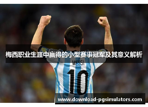 梅西职业生涯中赢得的小型赛事冠军及其意义解析 梅西职业生涯中赢得的小型赛事冠军及其意义解析