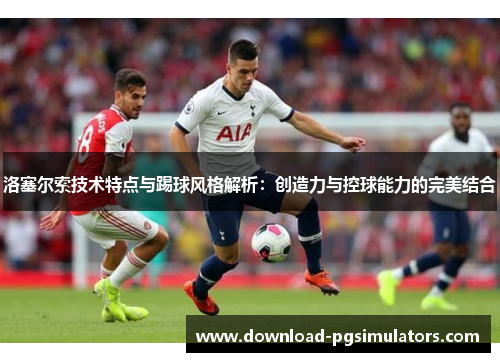 洛塞尔索技术特点与踢球风格解析:创造力与控球能力的完美结合 洛塞尔索技术特点与踢球风格解析:创造力与控球能力的完美结合