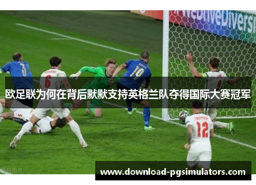 欧足联为何在背后默默支持英格兰队夺得国际大赛冠军 欧足联为何在背后默默支持英格兰队夺得国际大赛冠军