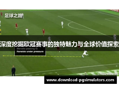 深度挖掘欧冠赛事的独特魅力与全球价值探索 深度挖掘欧冠赛事的独特魅力与全球价值探索