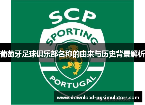 葡萄牙足球俱乐部名称的由来与历史背景解析 葡萄牙足球俱乐部名称的由来与历史背景解析