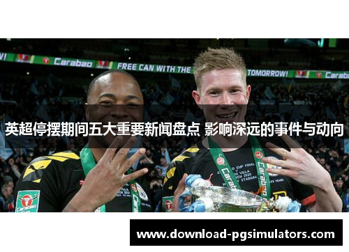 英超停摆期间五大重要新闻盘点 影响深远的事件与动向 英超停摆期间五大重要新闻盘点 影响深远的事件与动向
