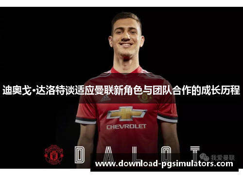 迪奥戈·达洛特谈适应曼联新角色与团队合作的成长历程