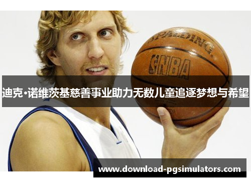 迪克·诺维茨基慈善事业助力无数儿童追逐梦想与希望