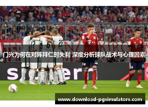 门兴为何在对阵拜仁时失利 深度分析球队战术与心理因素