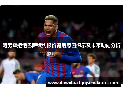 阿劳霍拒绝巴萨续约报价背后原因揭示及未来动向分析 阿劳霍拒绝巴萨续约报价背后原因揭示及未来动向分析