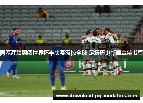 阿塞拜疆勇闯世界杯半决赛震惊全球 足坛历史新篇章待书写