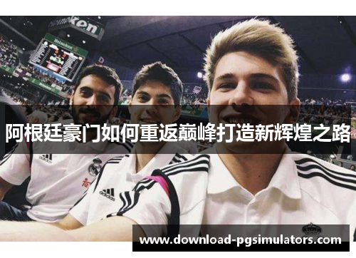 阿根廷豪门如何重返巅峰打造新辉煌之路